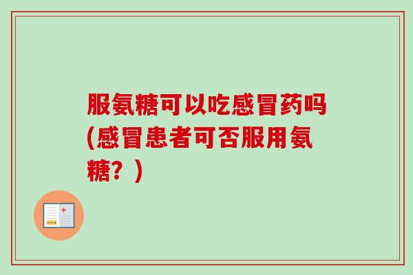 服氨糖可以吃感冒药吗(感冒患者可否服用氨糖？)