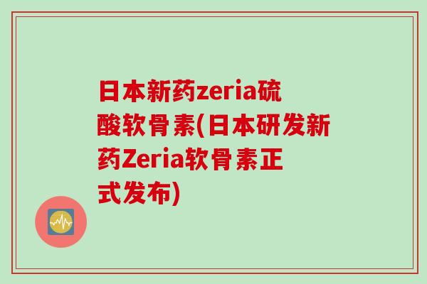 日本新药zeria硫酸软骨素(日本研发新药Zeria软骨素正式发布)