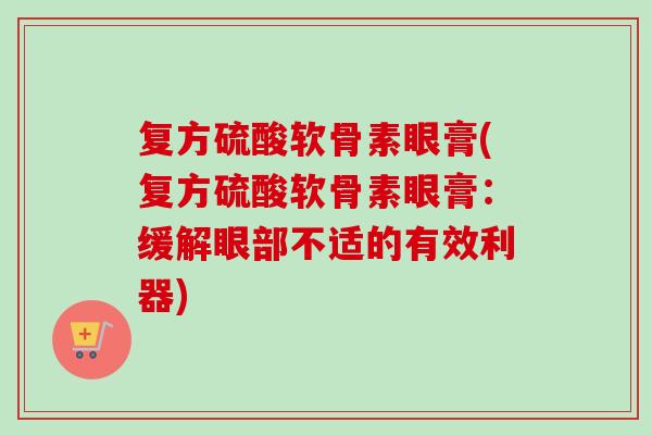 复方硫酸软骨素眼膏(复方硫酸软骨素眼膏：缓解眼部不适的有效利器)