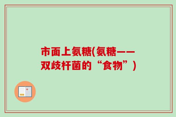 市面上氨糖(氨糖——双歧杆菌的“食物”)