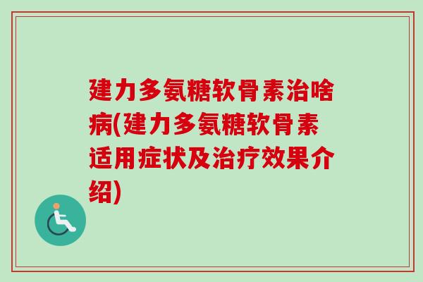 建力多氨糖软骨素治啥病(建力多氨糖软骨素适用症状及治疗效果介绍)