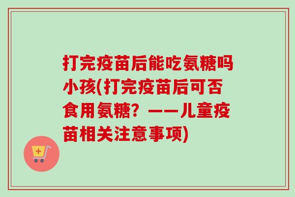 打完疫苗后能吃氨糖吗小孩(打完疫苗后可否食用氨糖?——儿童疫苗相关注意事项) 打完疫苗后能吃氨糖吗小孩(打完疫苗后可否食用氨糖?——儿童疫苗相关注意事项)