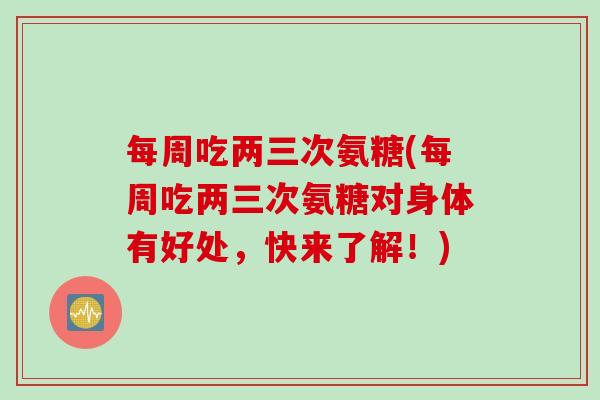 每周吃两三次氨糖(每周吃两三次氨糖对身体有好处,快来了解!) 每周吃两三次氨糖(每周吃两三次氨糖对身体有好处,快来了解!)