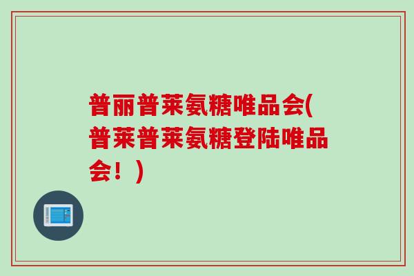 普丽普莱氨糖唯品会(普莱普莱氨糖登陆唯品会！)