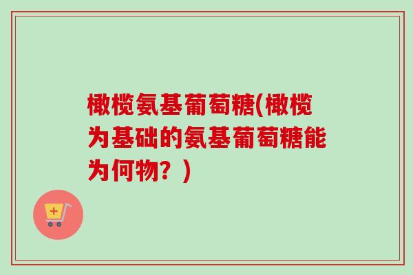 橄榄氨基葡萄糖(橄榄为基础的氨基葡萄糖能为何物？)