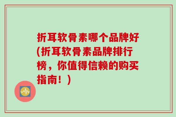 折耳软骨素哪个品牌好(折耳软骨素品牌排行榜，你值得信赖的购买指南！)