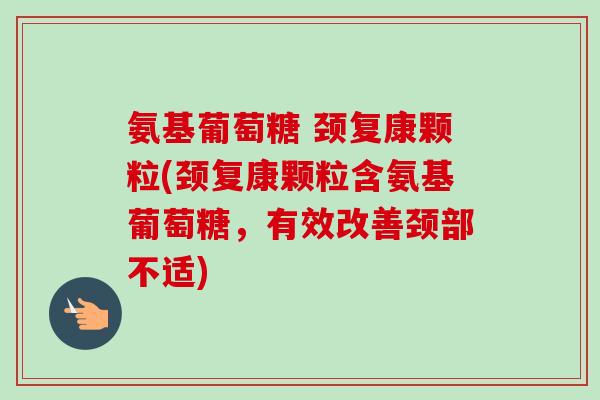 氨基葡萄糖 颈复康颗粒(颈复康颗粒含氨基葡萄糖，有效改善颈部不适)