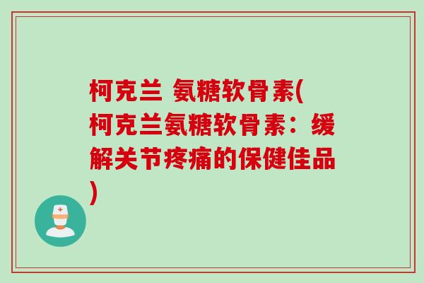 柯克兰 氨糖软骨素(柯克兰氨糖软骨素:缓解关节的保健佳品) 柯克兰 氨糖软骨素(柯克兰氨糖软骨素:缓解关节的保健佳品)