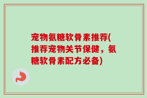 宠物氨糖软骨素推荐(推荐宠物关节保健，氨糖软骨素配方必备)