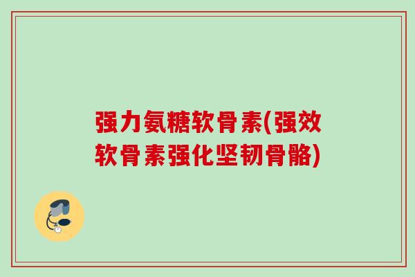 强力氨糖软骨素(强效软骨素强化坚韧骨骼)