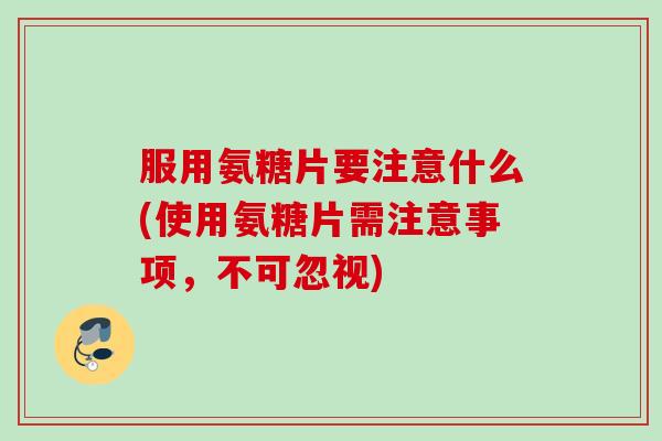 服用氨糖片要注意什么(使用氨糖片需注意事项，不可忽视)
