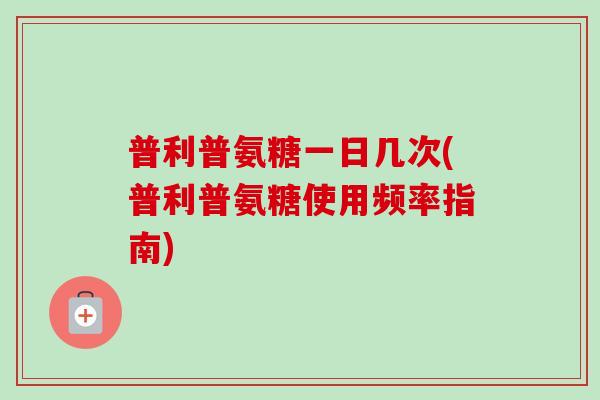 普利普氨糖一日几次(普利普氨糖使用频率指南)