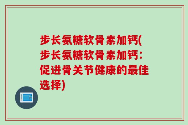 步长氨糖软骨素加钙(步长氨糖软骨素加钙:促进骨关节健康的佳选择) 步长氨糖软骨素加钙(步长氨糖软骨素加钙:促进骨关节健康的佳选择)