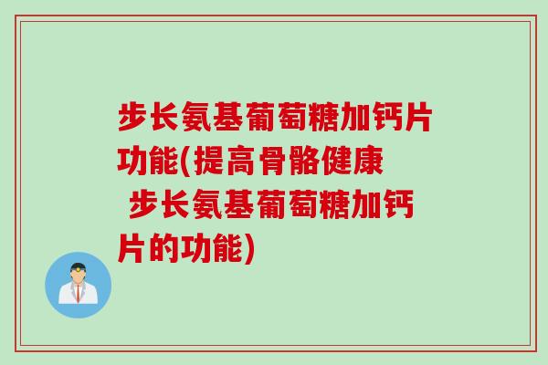 步长氨基葡萄糖加钙片功能(提高骨骼健康  步长氨基葡萄糖加钙片的功能)