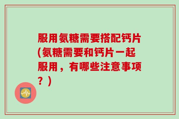 服用氨糖需要搭配钙片(氨糖需要和钙片一起服用，有哪些注意事项？)