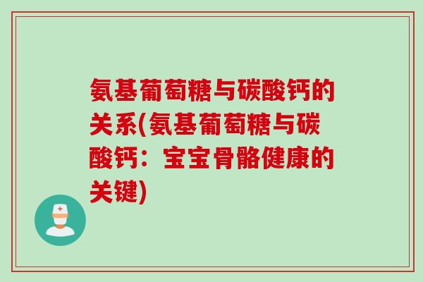 氨基葡萄糖与碳酸钙的关系(氨基葡萄糖与碳酸钙：宝宝骨骼健康的关键)