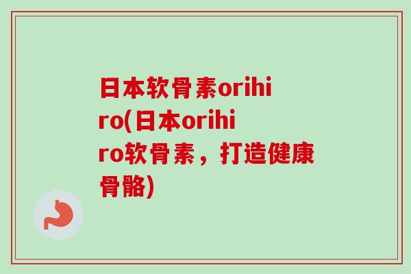 日本软骨素orihiro(日本orihiro软骨素，打造健康骨骼)
