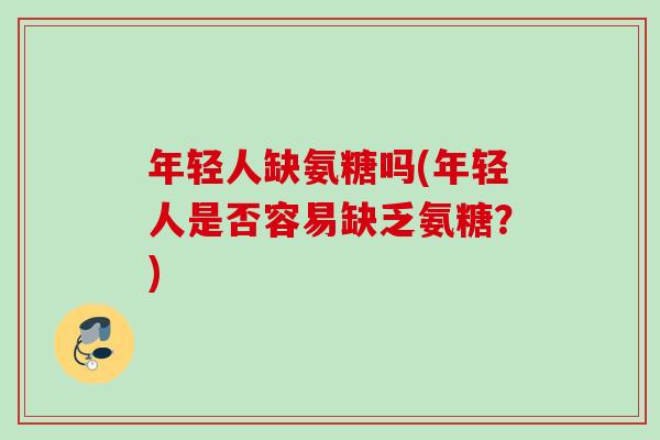 年轻人缺氨糖吗(年轻人是否容易缺乏氨糖？)