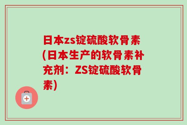 日本zs锭硫酸软骨素(日本生产的软骨素补充剂：ZS锭硫酸软骨素)