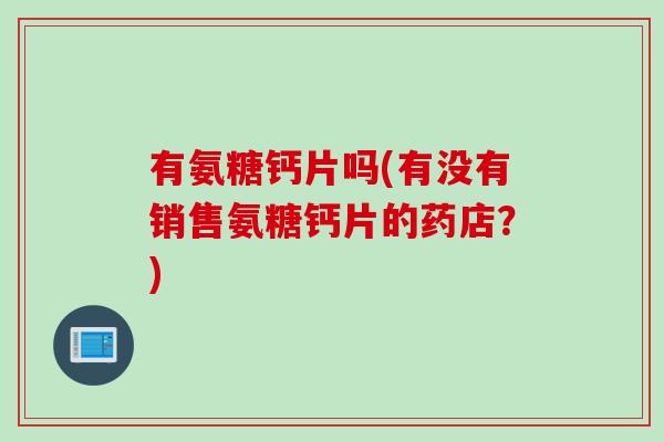 有氨糖钙片吗(有没有销售氨糖钙片的药店？)