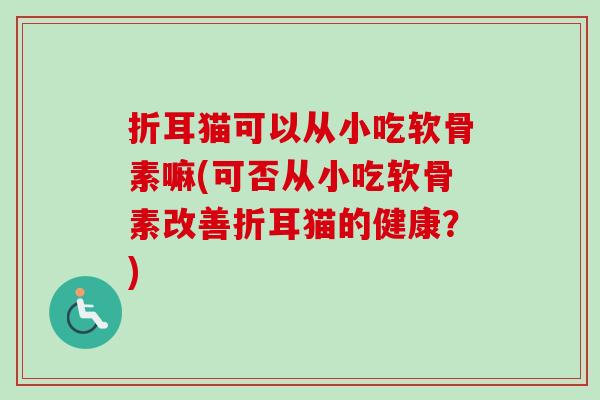 折耳猫可以从小吃软骨素嘛(可否从小吃软骨素改善折耳猫的健康?) 折耳猫可以从小吃软骨素嘛(可否从小吃软骨素改善折耳猫的健康?)