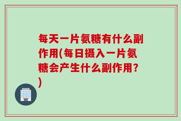 每天一片氨糖有什么副作用(每日摄入一片氨糖会产生什么副作用？)