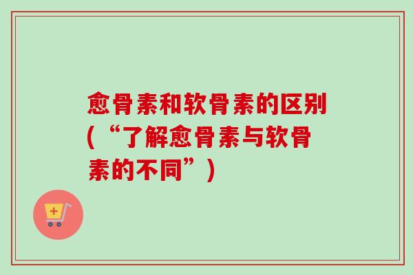愈骨素和软骨素的区别(“了解愈骨素与软骨素的不同”) 愈骨素和软骨素的区别(“了解愈骨素与软骨素的不同”)