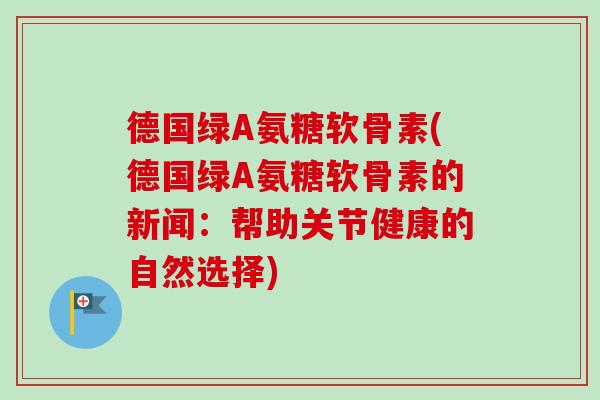 德国绿A氨糖软骨素(德国绿A氨糖软骨素的新闻：帮助关节健康的自然选择)