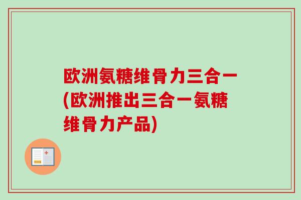 欧洲氨糖维骨力三合一(欧洲推出三合一氨糖维骨力产品)