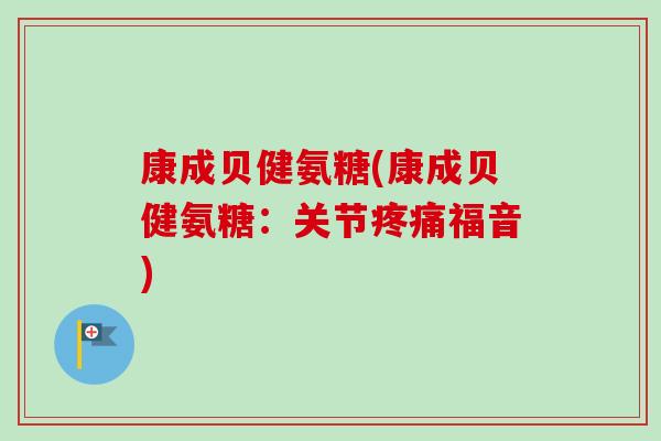 康成贝健氨糖(康成贝健氨糖：关节疼痛福音)