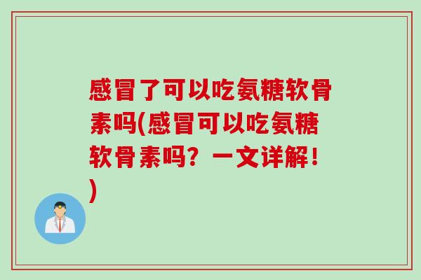 感冒了可以吃氨糖软骨素吗(感冒可以吃氨糖软骨素吗？一文详解！)