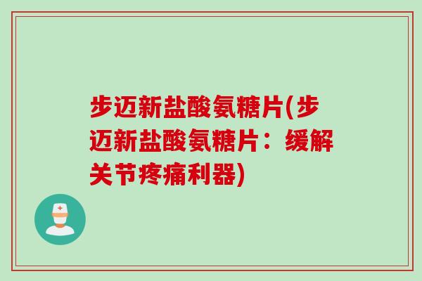 步迈新盐酸氨糖片(步迈新盐酸氨糖片:缓解关节利器) 步迈新盐酸氨糖片(步迈新盐酸氨糖片:缓解关节利器)