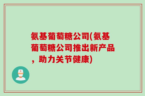 氨基葡萄糖公司(氨基葡萄糖公司推出新产品，助力关节健康)