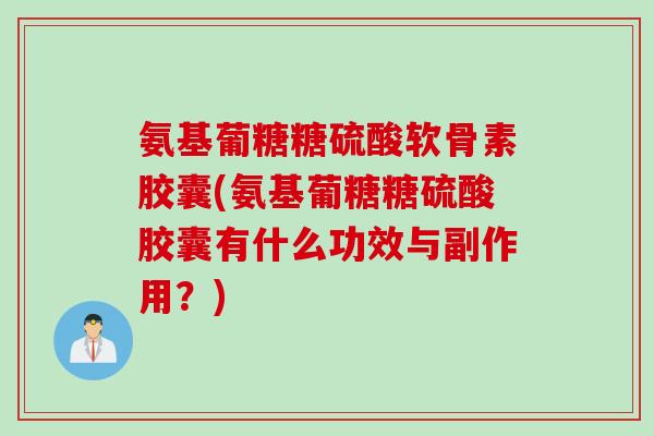 氨基葡糖糖硫酸软骨素胶囊(氨基葡糖糖硫酸胶囊有什么功效与副作用？)