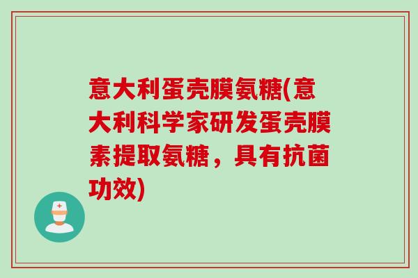 意大利蛋壳膜氨糖(意大利科学家研发蛋壳膜素提取氨糖，具有抗菌功效)