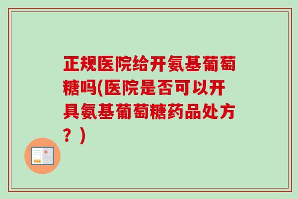 正规医院给开氨基葡萄糖吗(医院是否可以开具氨基葡萄糖药品处方？)