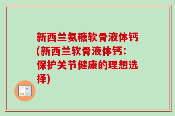 新西兰氨糖软骨液体钙(新西兰软骨液体钙：保护关节健康的理想选择)
