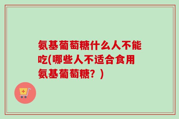 氨基葡萄糖什么人不能吃(哪些人不适合食用氨基葡萄糖？)