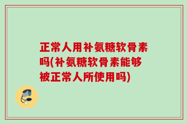 正常人用补氨糖软骨素吗(补氨糖软骨素能够被正常人所使用吗) 正常人用补氨糖软骨素吗(补氨糖软骨素能够被正常人所使用吗)