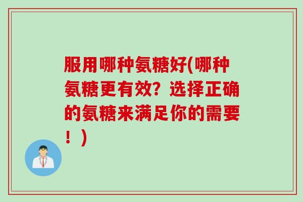 服用哪种氨糖好(哪种氨糖更有效？选择正确的氨糖来满足你的需要！)