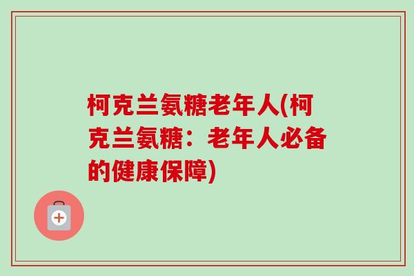 柯克兰氨糖老年人(柯克兰氨糖：老年人必备的健康保障)