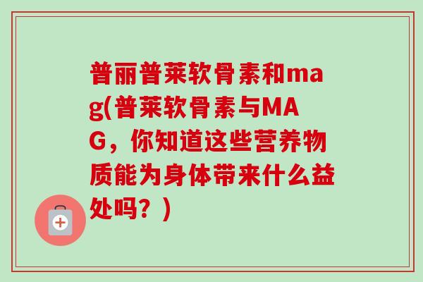普丽普莱软骨素和mag(普莱软骨素与MAG，你知道这些营养物质能为身体带来什么益处吗？)