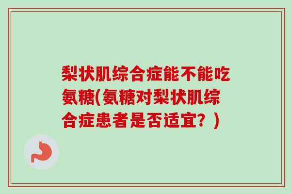 梨状肌综合症能不能吃氨糖(氨糖对梨状肌综合症患者是否适宜？)