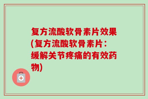 复方流酸软骨素片效果(复方流酸软骨素片：缓解关节疼痛的有效药物)