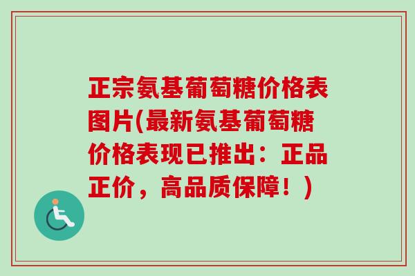 正宗氨基葡萄糖价格表图片(最新氨基葡萄糖价格表现已推出：正品正价，高品质保障！)
