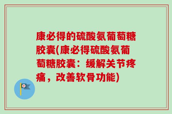 康必得的硫酸氨葡萄糖胶囊(康必得硫酸氨葡萄糖胶囊：缓解关节疼痛，改善软骨功能)