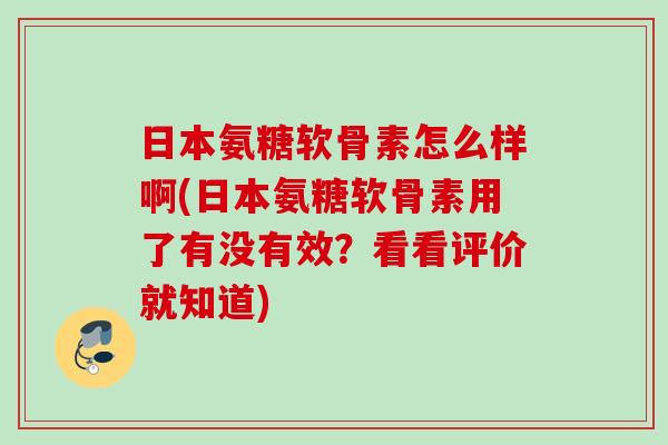 日本氨糖软骨素怎么样啊(日本氨糖软骨素用了有没有效？看看评价就知道)