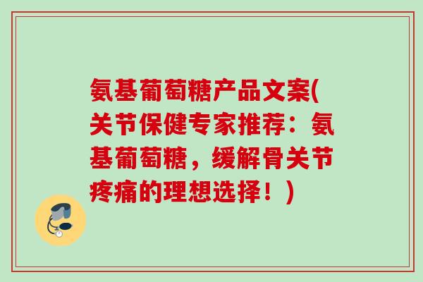 氨基葡萄糖产品文案(关节保健专家推荐：氨基葡萄糖，缓解骨关节疼痛的理想选择！)