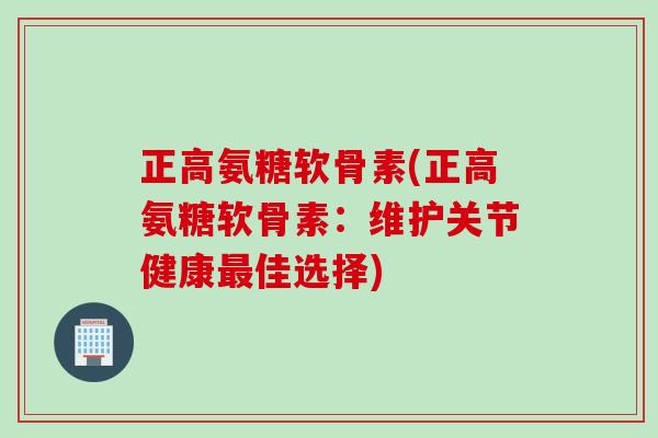 正高氨糖软骨素(正高氨糖软骨素：维护关节健康最佳选择)