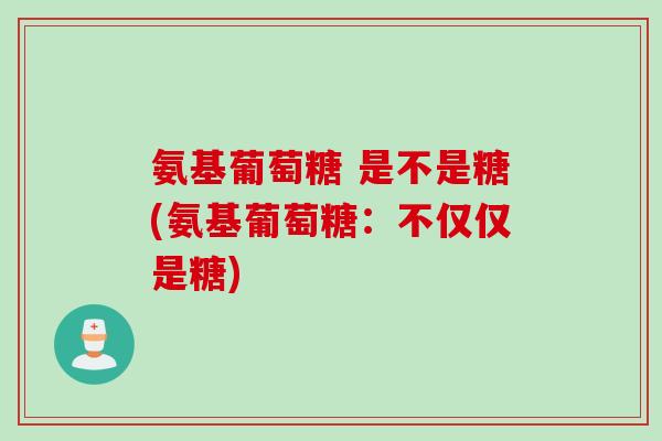 氨基葡萄糖 是不是糖(氨基葡萄糖：不仅仅是糖)